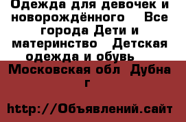 Одежда для девочек и новорождённого  - Все города Дети и материнство » Детская одежда и обувь   . Московская обл.,Дубна г.